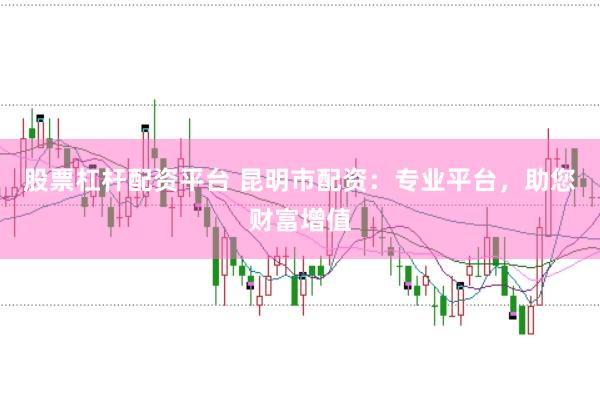 股票杠杆配资平台 昆明市配资：专业平台，助您财富增值