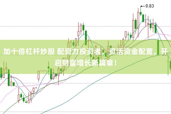 加十倍杠杆炒股 配资力投资者，灵活资金配置，开启财富增长新篇章！
