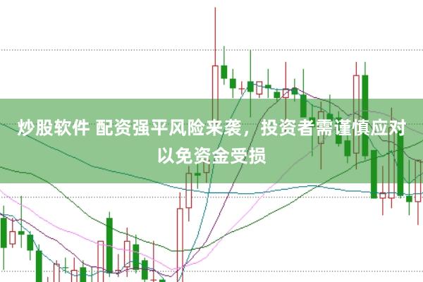 炒股软件 配资强平风险来袭，投资者需谨慎应对以免资金受损