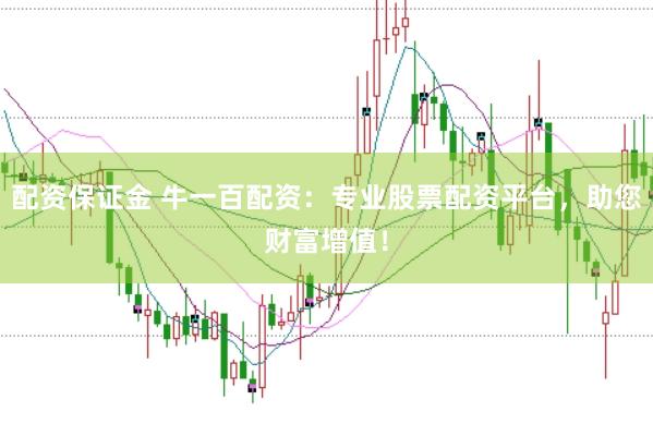 配资保证金 牛一百配资：专业股票配资平台，助您财富增值！