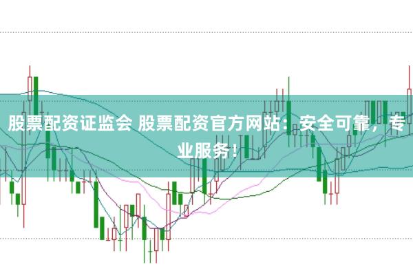 股票配资证监会 股票配资官方网站：安全可靠，专业服务！