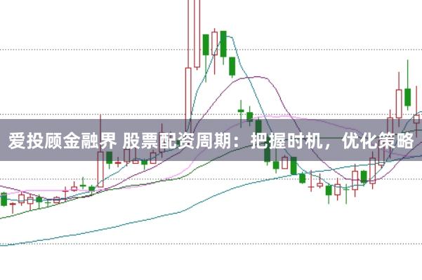 爱投顾金融界 股票配资周期：把握时机，优化策略