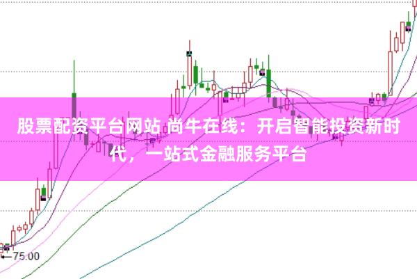 股票配资平台网站 尚牛在线：开启智能投资新时代，一站式金融服务平台