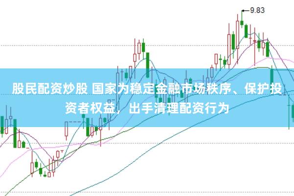 股民配资炒股 国家为稳定金融市场秩序、保护投资者权益，出手清理配资行为
