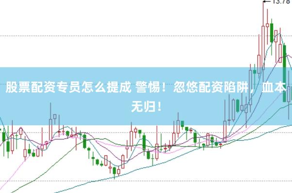 股票配资专员怎么提成 警惕！忽悠配资陷阱，血本无归！