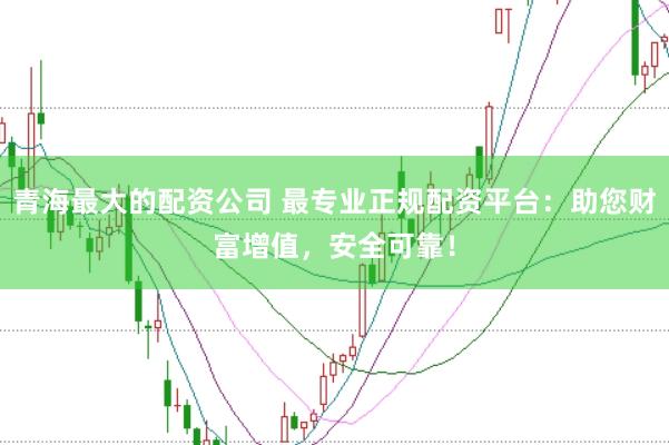 青海最大的配资公司 最专业正规配资平台：助您财富增值，安全可靠！