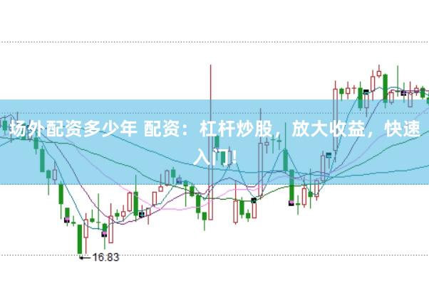 场外配资多少年 配资：杠杆炒股，放大收益，快速入门！
