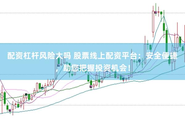 配资杠杆风险大吗 股票线上配资平台：安全便捷，助您把握投资机会！