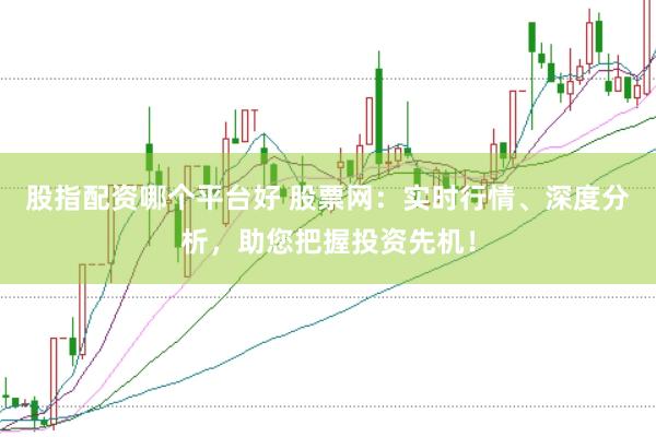 股指配资哪个平台好 股票网：实时行情、深度分析，助您把握投资先机！