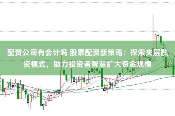 配资公司有会计吗 股票配资新策略：探索夹层融资模式，助力投资者智慧扩大资金规模