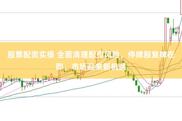 股票配资实操 全面清理配资风险，停牌股复牌在即，市场迎来新机遇