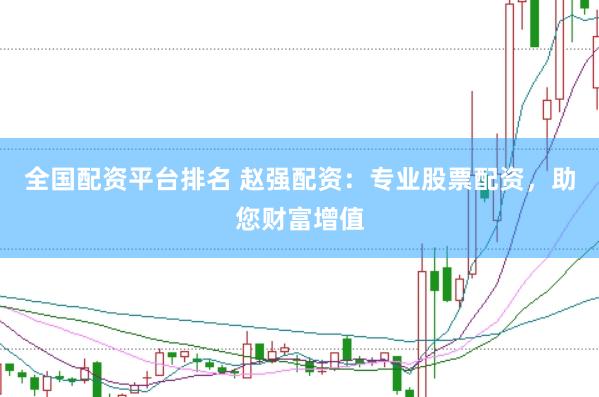 全国配资平台排名 赵强配资：专业股票配资，助您财富增值