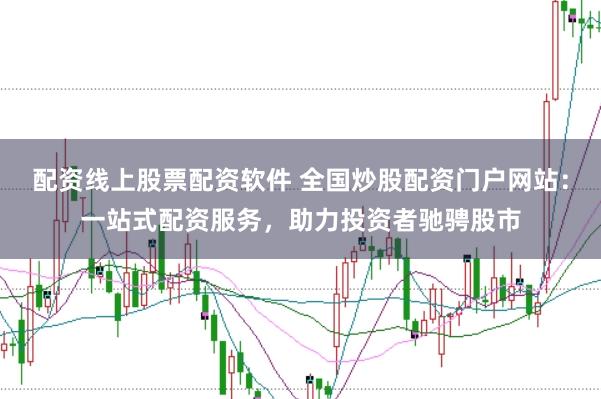配资线上股票配资软件 全国炒股配资门户网站：一站式配资服务，助力投资者驰骋股市