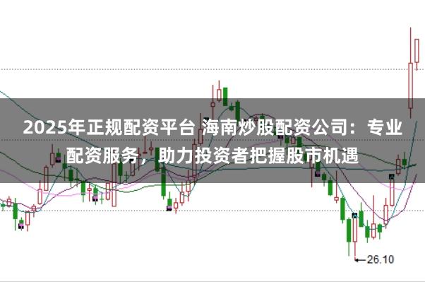 2025年正规配资平台 海南炒股配资公司：专业配资服务，助力投资者把握股市机遇