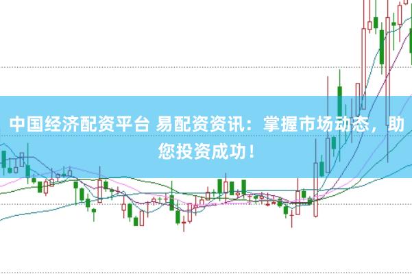 中国经济配资平台 易配资资讯：掌握市场动态，助您投资成功！