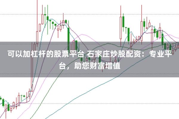 可以加杠杆的股票平台 石家庄炒股配资：专业平台，助您财富增值