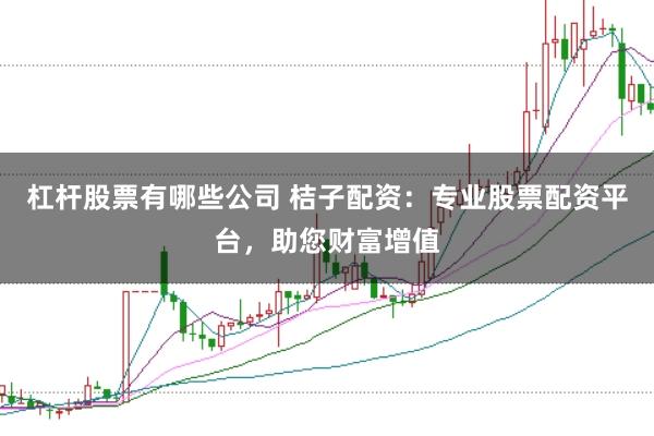 杠杆股票有哪些公司 桔子配资：专业股票配资平台，助您财富增值