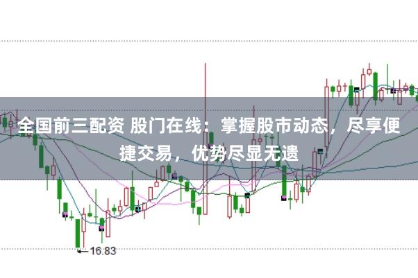 全国前三配资 股门在线：掌握股市动态，尽享便捷交易，优势尽显无遗