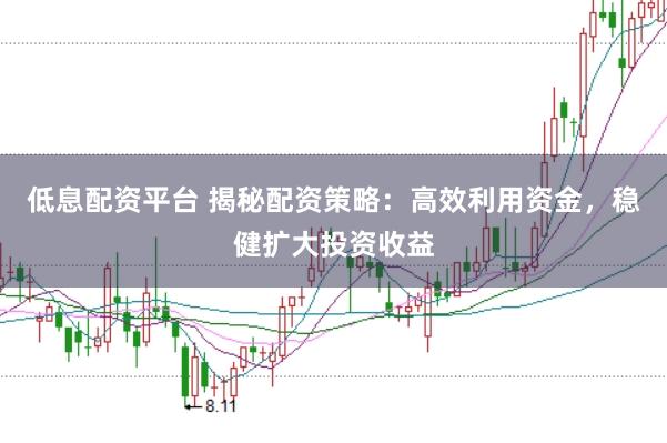低息配资平台 揭秘配资策略：高效利用资金，稳健扩大投资收益