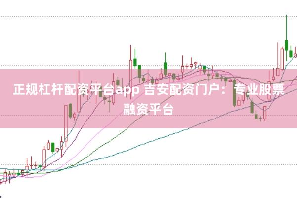正规杠杆配资平台app 吉安配资门户：专业股票融资平台