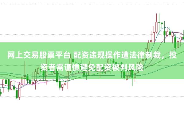 网上交易股票平台 配资违规操作遭法律制裁，投资者需谨慎避免配资被判风险