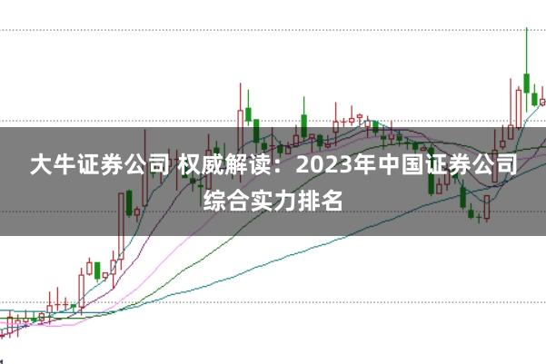 大牛证券公司 权威解读：2023年中国证券公司综合实力排名