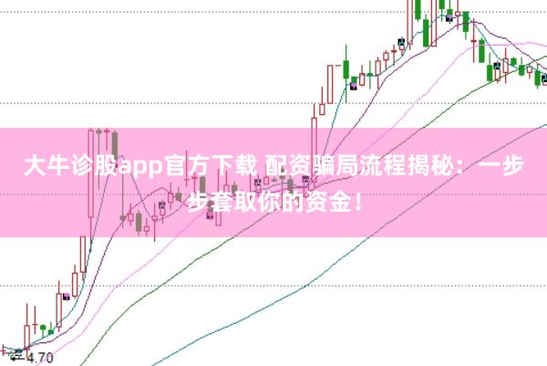 大牛诊股app官方下载 配资骗局流程揭秘：一步步套取你的资金！