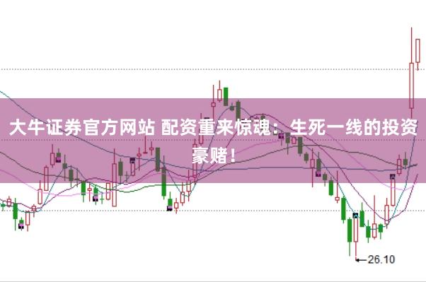 大牛证券官方网站 配资重来惊魂：生死一线的投资豪赌！