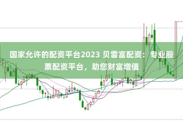 国家允许的配资平台2023 贝雷富配资：专业股票配资平台，助您财富增值