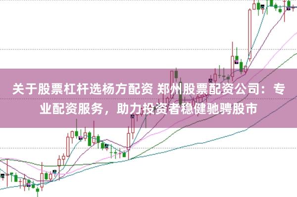 关于股票杠杆选杨方配资 郑州股票配资公司：专业配资服务，助力投资者稳健驰骋股市