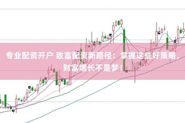 专业配资开户 致富配资新路径：掌握这些好策略，财富增长不是梦！