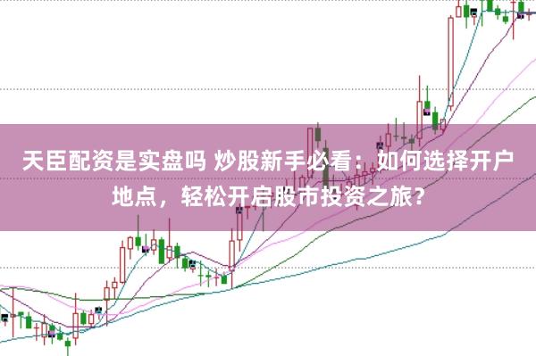 天臣配资是实盘吗 炒股新手必看：如何选择开户地点，轻松开启股市投资之旅？
