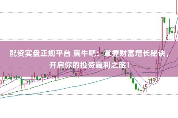 配资实盘正规平台 赢牛吧：掌握财富增长秘诀，开启你的投资赢利之旅！