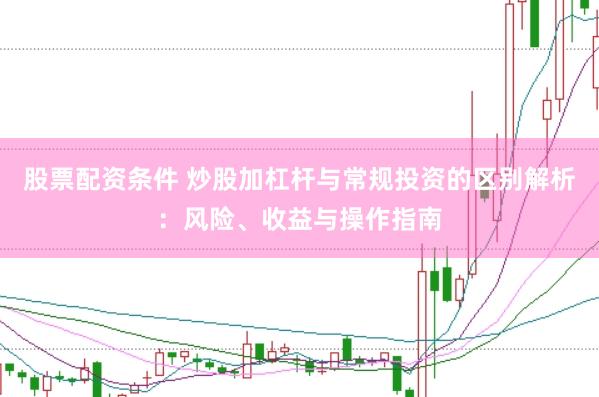 股票配资条件 炒股加杠杆与常规投资的区别解析：风险、收益与操作指南