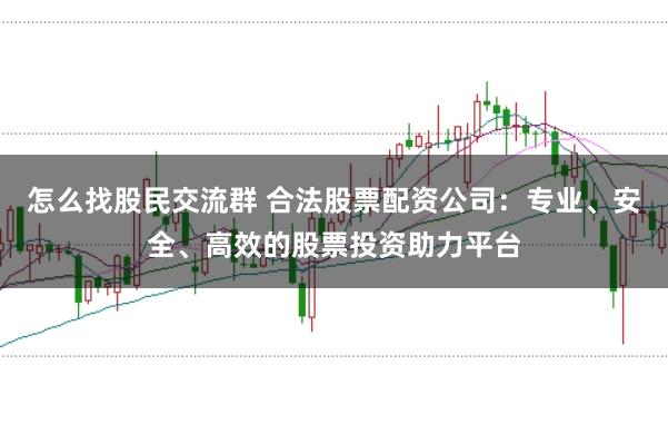 怎么找股民交流群 合法股票配资公司：专业、安全、高效的股票投资助力平台