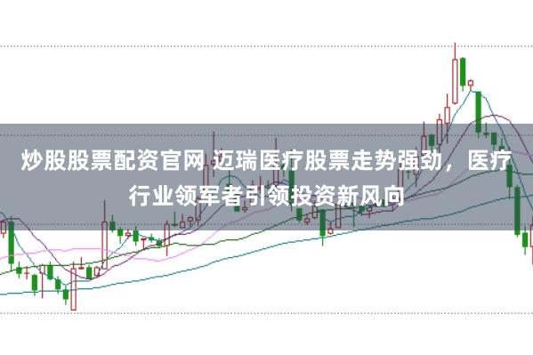 炒股股票配资官网 迈瑞医疗股票走势强劲，医疗行业领军者引领投资新风向