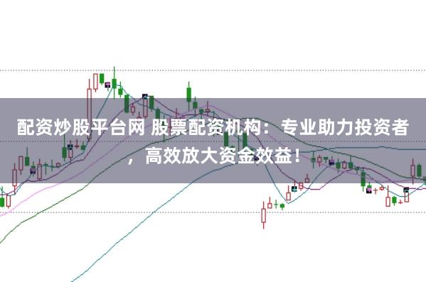 配资炒股平台网 股票配资机构：专业助力投资者，高效放大资金效益！