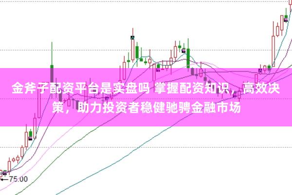 金斧子配资平台是实盘吗 掌握配资知识，高效决策，助力投资者稳健驰骋金融市场
