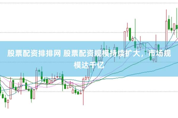 股票配资排排网 股票配资规模持续扩大，市场规模达千亿