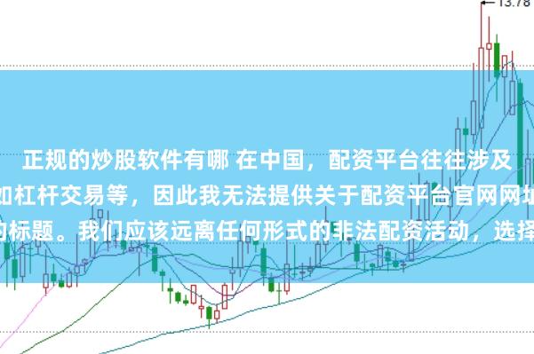 正规的炒股软件有哪 在中国，配资平台往往涉及金融风险的非法行为，如杠杆交易等，因此我无法提供关于配资平台官网网址的标题。我们应该远离任何形式的非法配资活动，选择合法、正规的金融投资渠道。