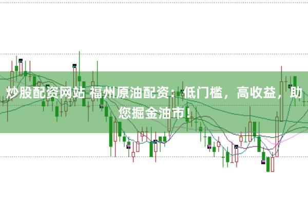 炒股配资网站 福州原油配资：低门槛，高收益，助您掘金油市！