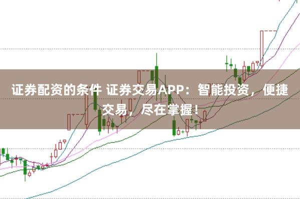 证券配资的条件 证券交易APP：智能投资，便捷交易，尽在掌握！