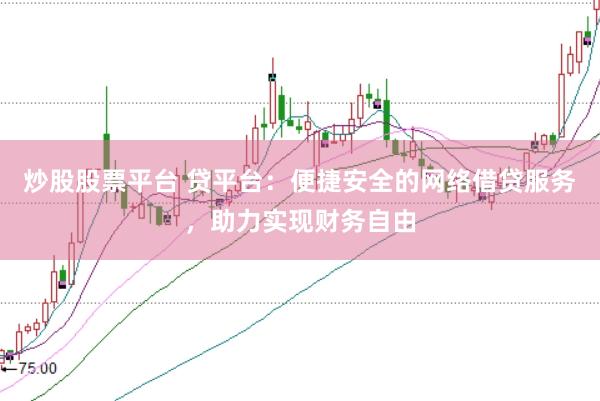 炒股股票平台 贷平台：便捷安全的网络借贷服务，助力实现财务自由
