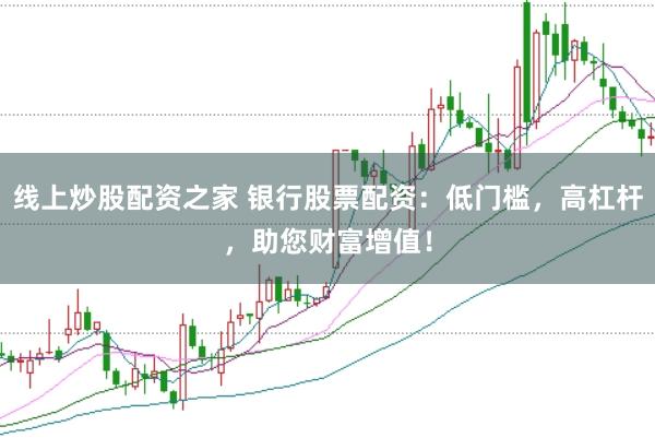 线上炒股配资之家 银行股票配资：低门槛，高杠杆，助您财富增值！