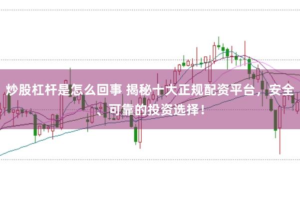 炒股杠杆是怎么回事 揭秘十大正规配资平台，安全、可靠的投资选择！