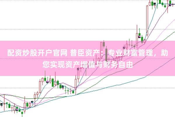 配资炒股开户官网 普臣资产：专业财富管理，助您实现资产增值与财务自由