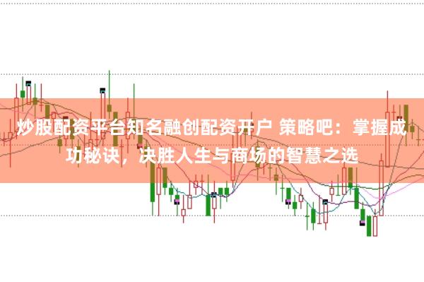 炒股配资平台知名融创配资开户 策略吧：掌握成功秘诀，决胜人生与商场的智慧之选