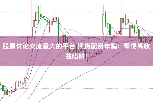 股票讨论交流最大的平台 期货配资诈骗：警惕高收益陷阱！