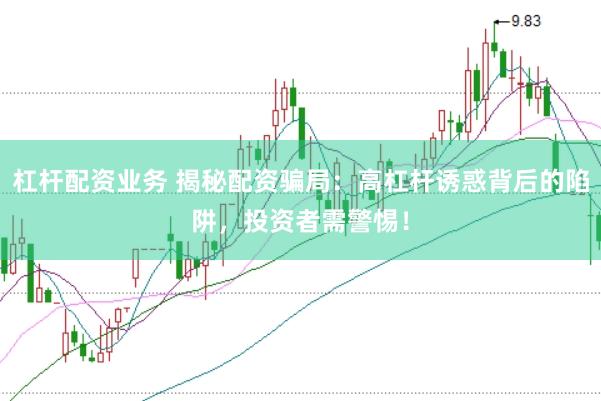 杠杆配资业务 揭秘配资骗局：高杠杆诱惑背后的陷阱，投资者需警惕！