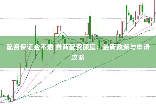 配资保证金不退 券商配资额度：最新政策与申请攻略